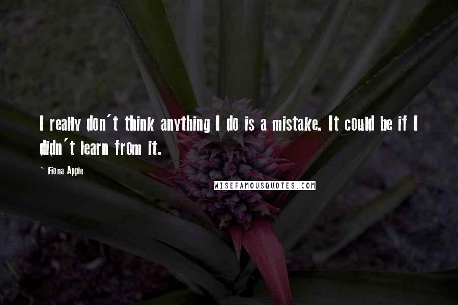 Fiona Apple Quotes: I really don't think anything I do is a mistake. It could be if I didn't learn from it.