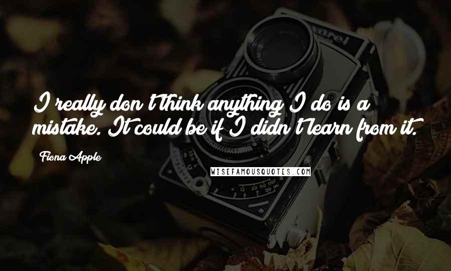 Fiona Apple Quotes: I really don't think anything I do is a mistake. It could be if I didn't learn from it.