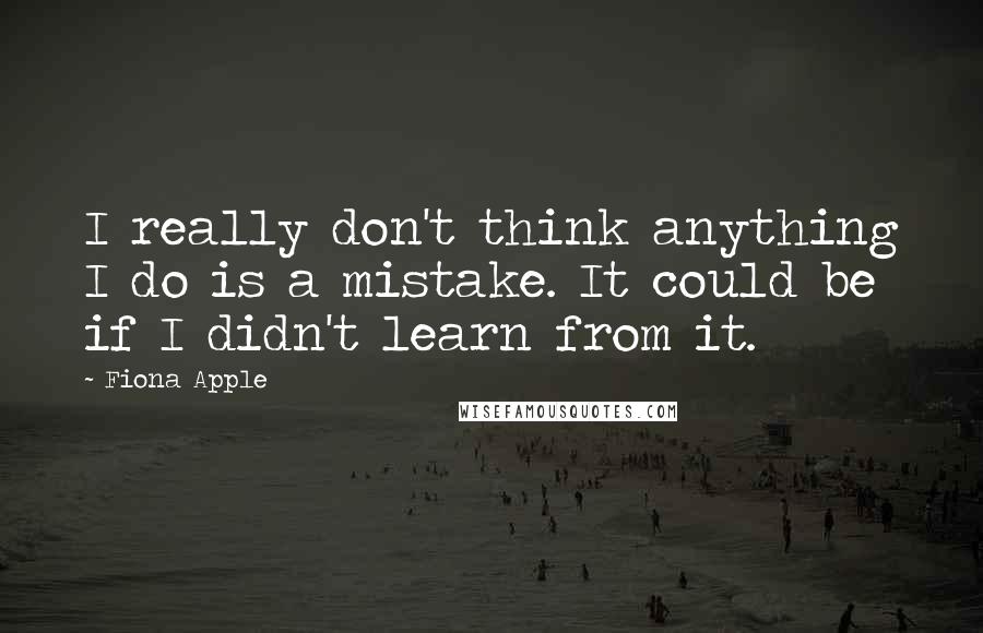 Fiona Apple Quotes: I really don't think anything I do is a mistake. It could be if I didn't learn from it.