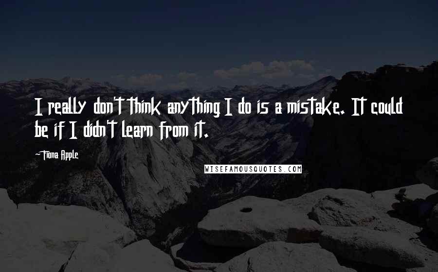 Fiona Apple Quotes: I really don't think anything I do is a mistake. It could be if I didn't learn from it.