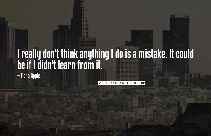Fiona Apple Quotes: I really don't think anything I do is a mistake. It could be if I didn't learn from it.