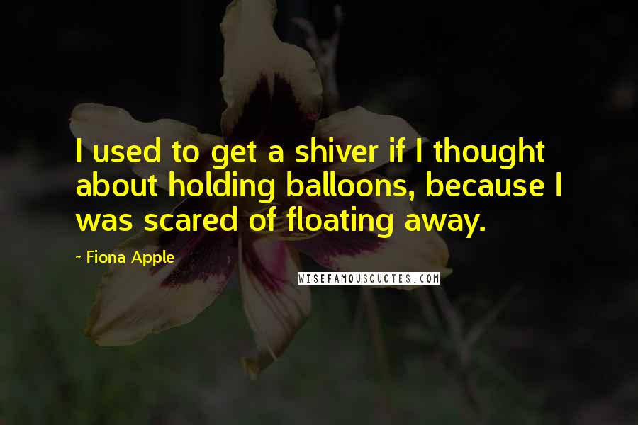 Fiona Apple Quotes: I used to get a shiver if I thought about holding balloons, because I was scared of floating away.