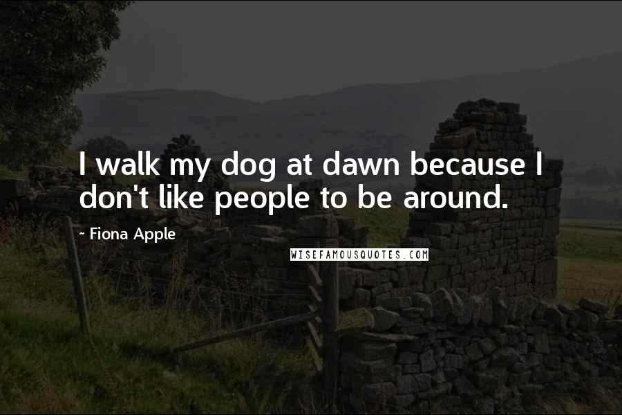 Fiona Apple Quotes: I walk my dog at dawn because I don't like people to be around.