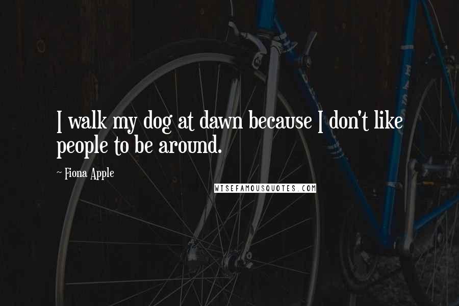 Fiona Apple Quotes: I walk my dog at dawn because I don't like people to be around.