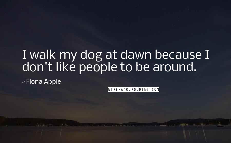 Fiona Apple Quotes: I walk my dog at dawn because I don't like people to be around.