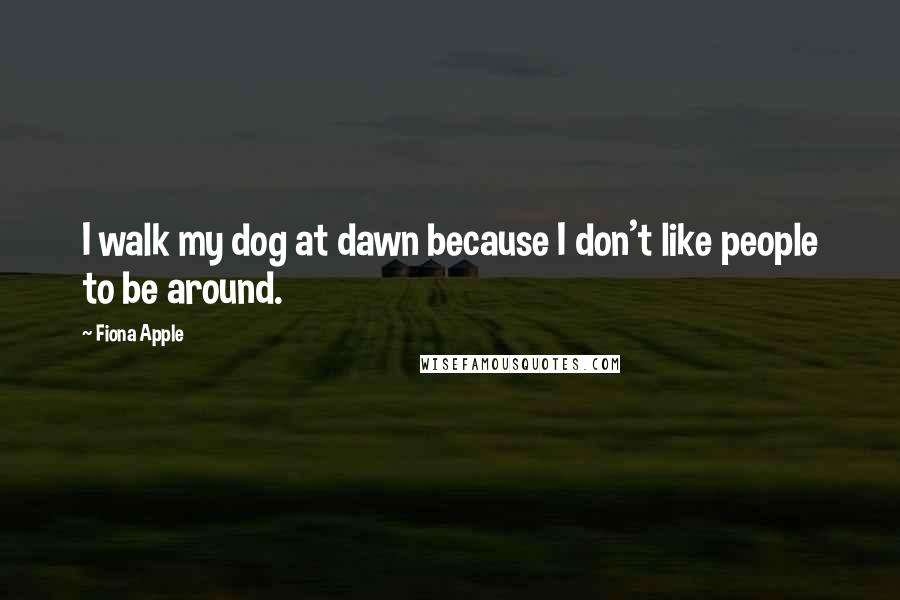 Fiona Apple Quotes: I walk my dog at dawn because I don't like people to be around.