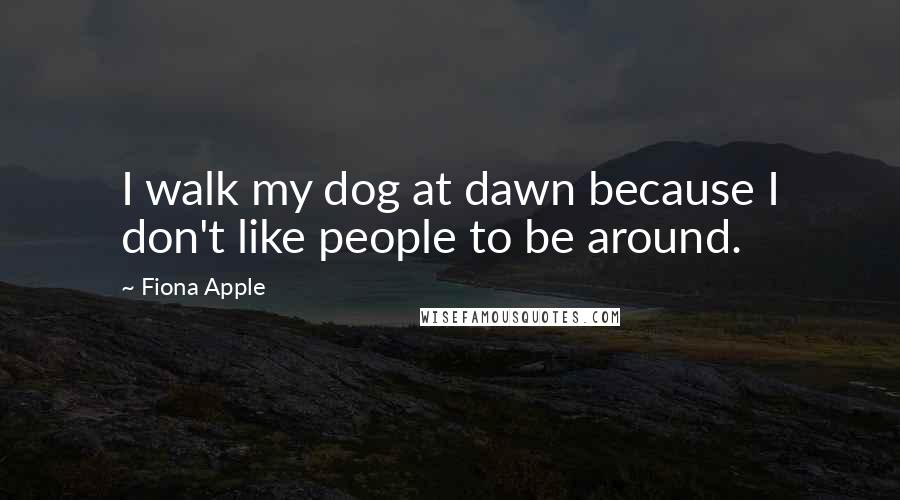 Fiona Apple Quotes: I walk my dog at dawn because I don't like people to be around.