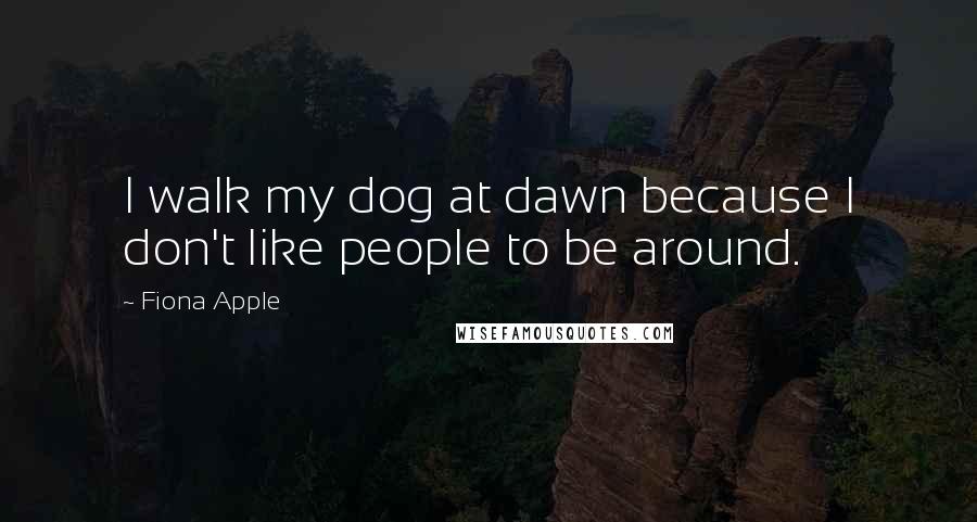 Fiona Apple Quotes: I walk my dog at dawn because I don't like people to be around.