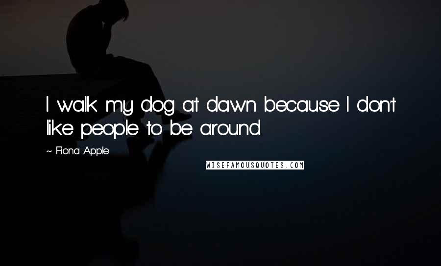 Fiona Apple Quotes: I walk my dog at dawn because I don't like people to be around.