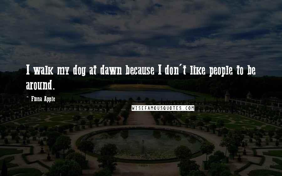 Fiona Apple Quotes: I walk my dog at dawn because I don't like people to be around.