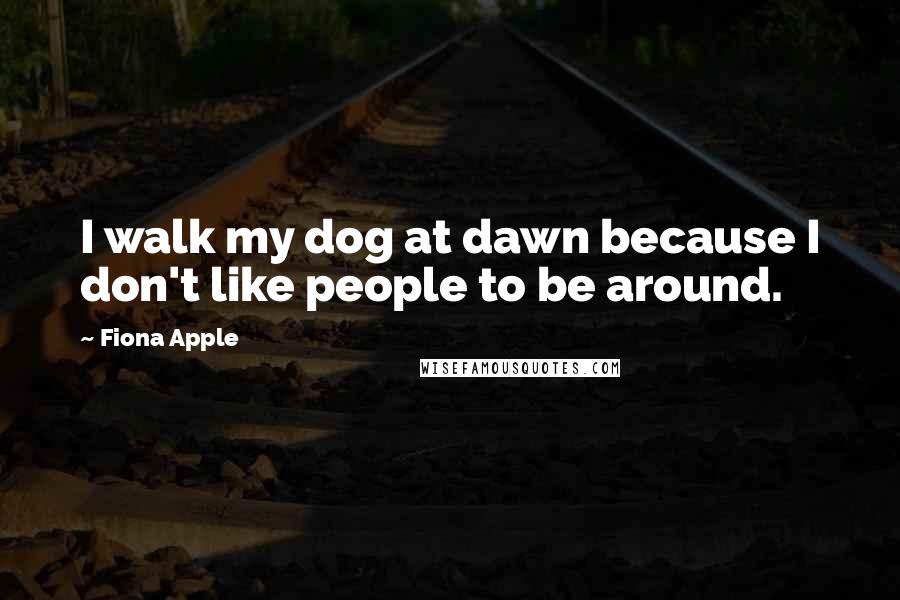 Fiona Apple Quotes: I walk my dog at dawn because I don't like people to be around.