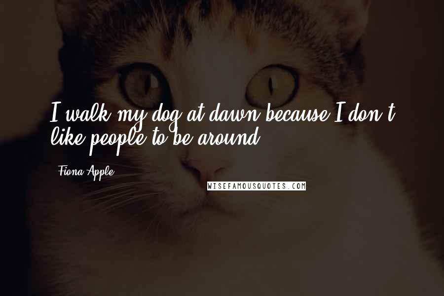 Fiona Apple Quotes: I walk my dog at dawn because I don't like people to be around.