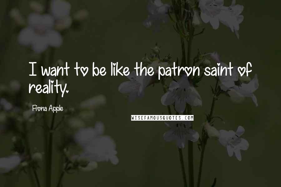 Fiona Apple Quotes: I want to be like the patron saint of reality.