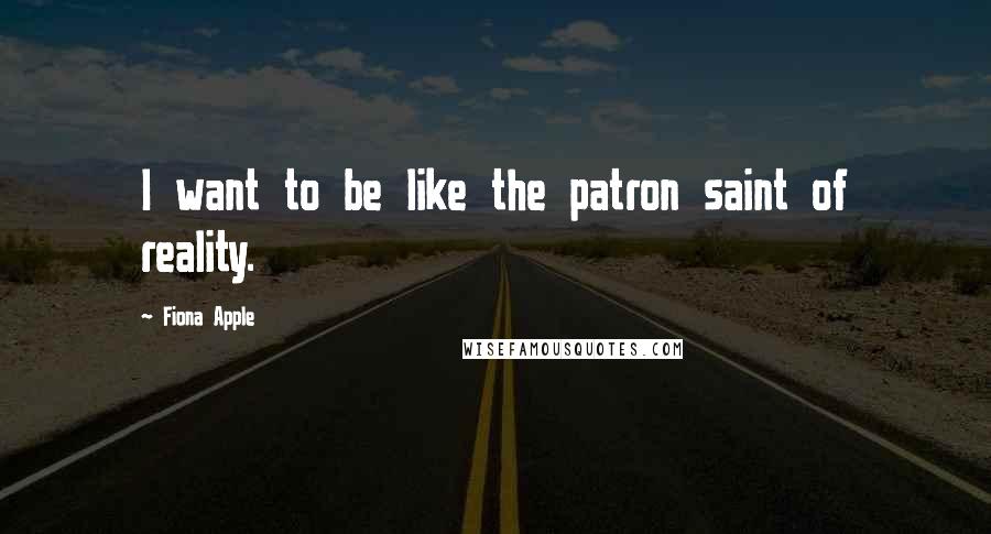 Fiona Apple Quotes: I want to be like the patron saint of reality.