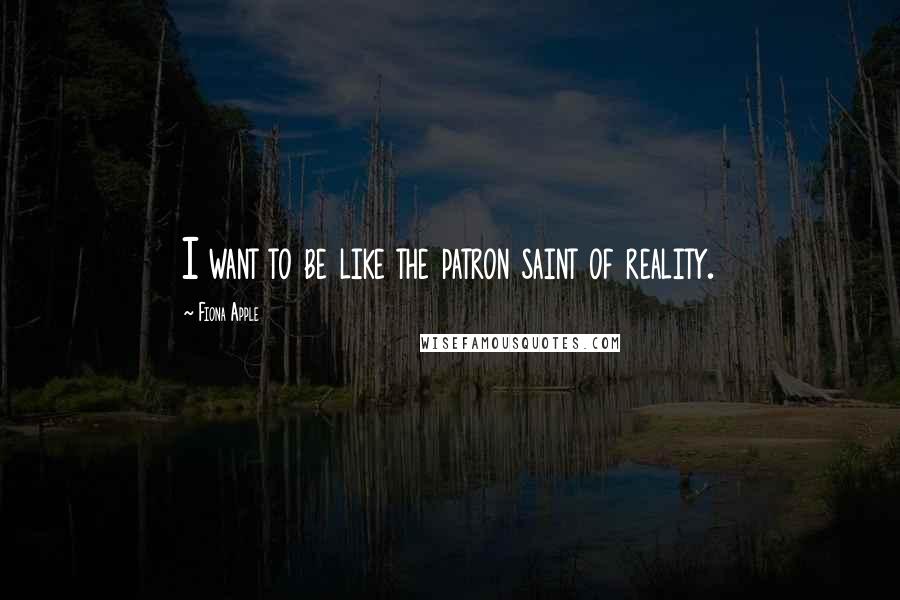 Fiona Apple Quotes: I want to be like the patron saint of reality.