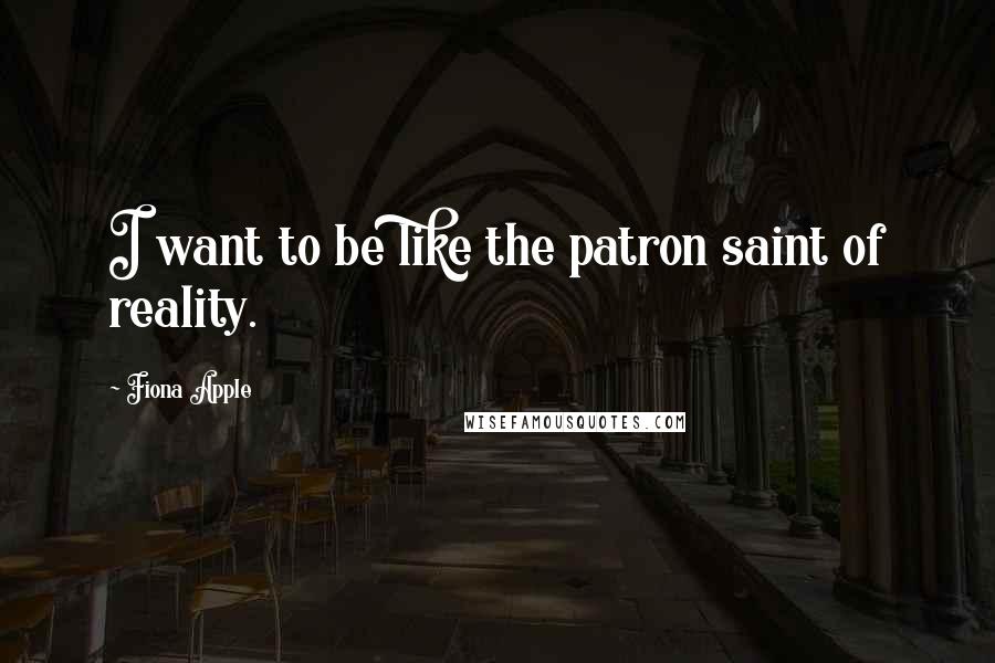 Fiona Apple Quotes: I want to be like the patron saint of reality.