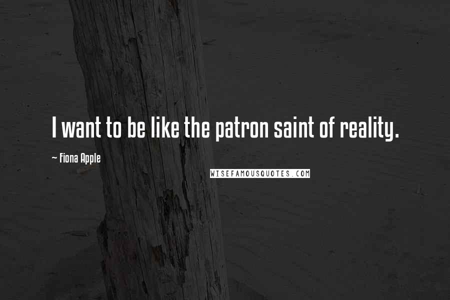 Fiona Apple Quotes: I want to be like the patron saint of reality.