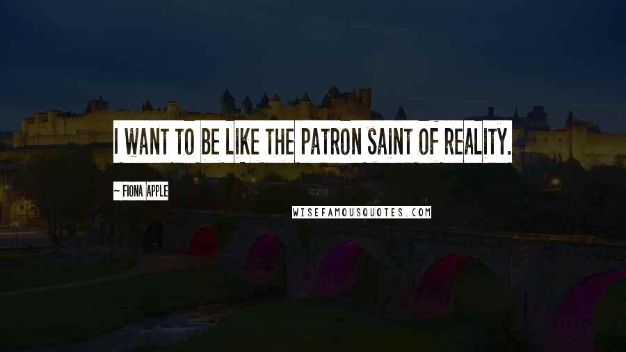Fiona Apple Quotes: I want to be like the patron saint of reality.