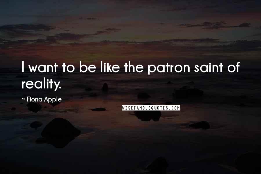 Fiona Apple Quotes: I want to be like the patron saint of reality.