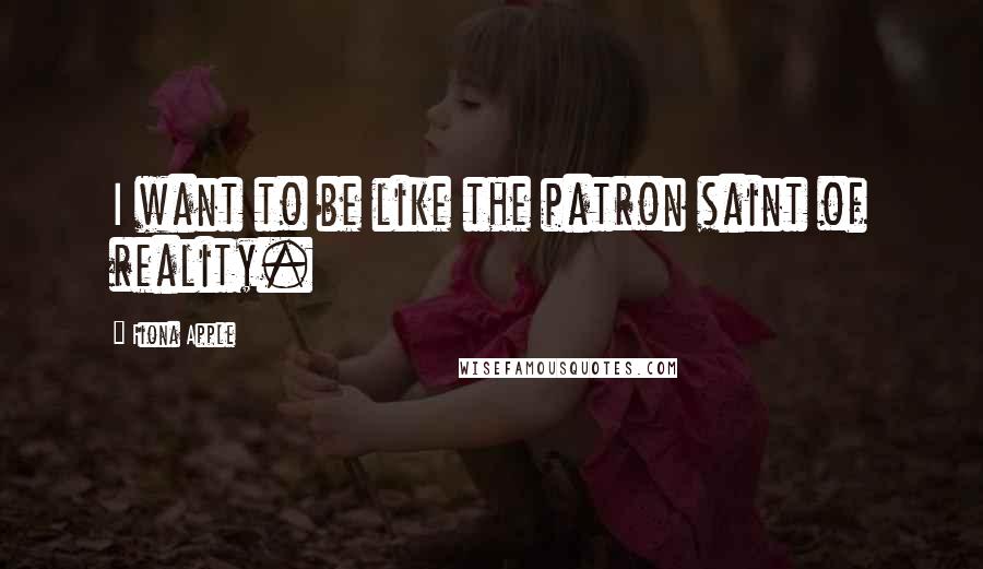 Fiona Apple Quotes: I want to be like the patron saint of reality.