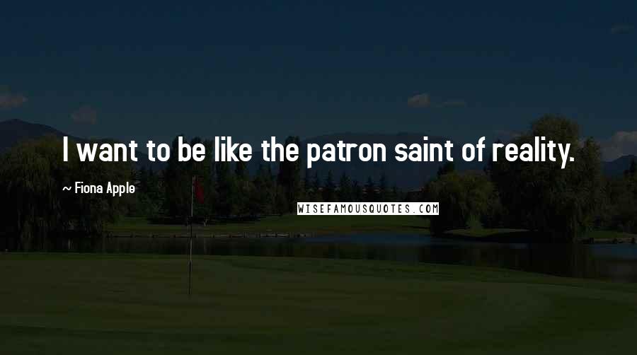 Fiona Apple Quotes: I want to be like the patron saint of reality.