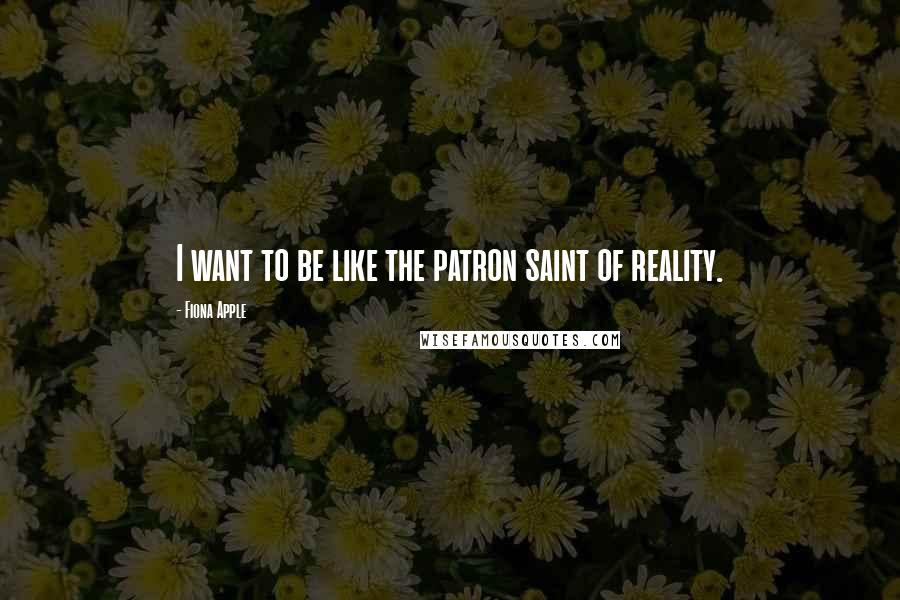 Fiona Apple Quotes: I want to be like the patron saint of reality.