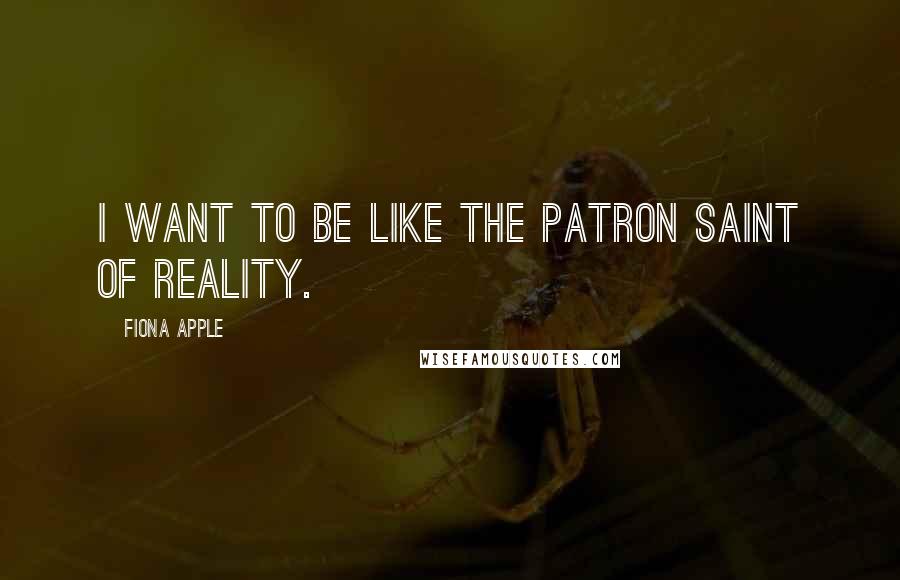 Fiona Apple Quotes: I want to be like the patron saint of reality.