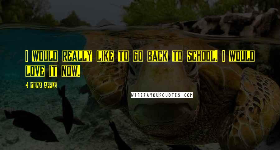Fiona Apple Quotes: I would really like to go back to school. I would love it now.