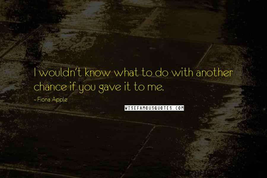 Fiona Apple Quotes: I wouldn't know what to do with another chance if you gave it to me.