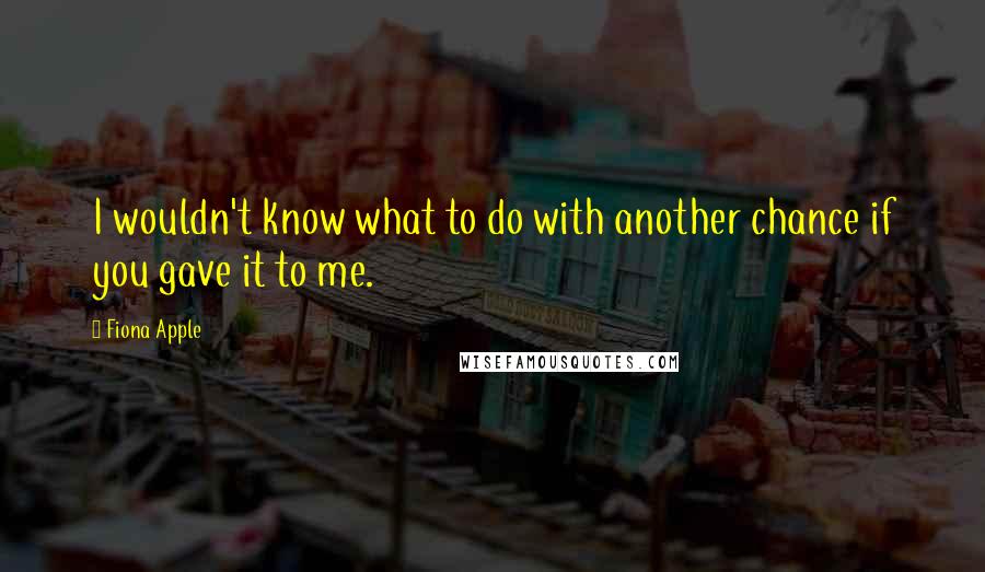 Fiona Apple Quotes: I wouldn't know what to do with another chance if you gave it to me.