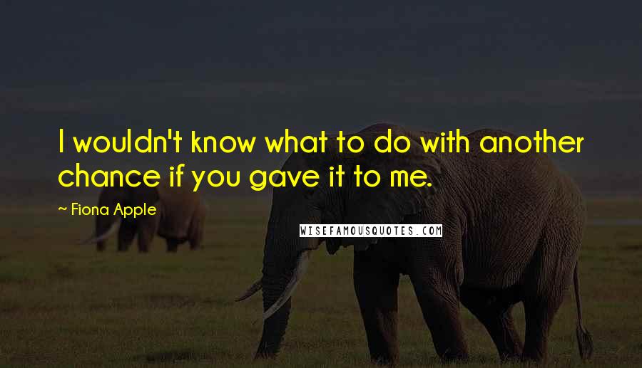 Fiona Apple Quotes: I wouldn't know what to do with another chance if you gave it to me.