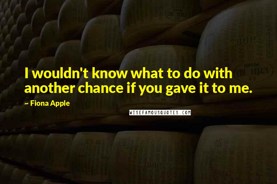 Fiona Apple Quotes: I wouldn't know what to do with another chance if you gave it to me.