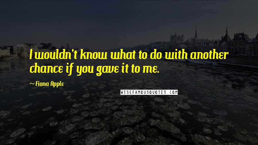 Fiona Apple Quotes: I wouldn't know what to do with another chance if you gave it to me.