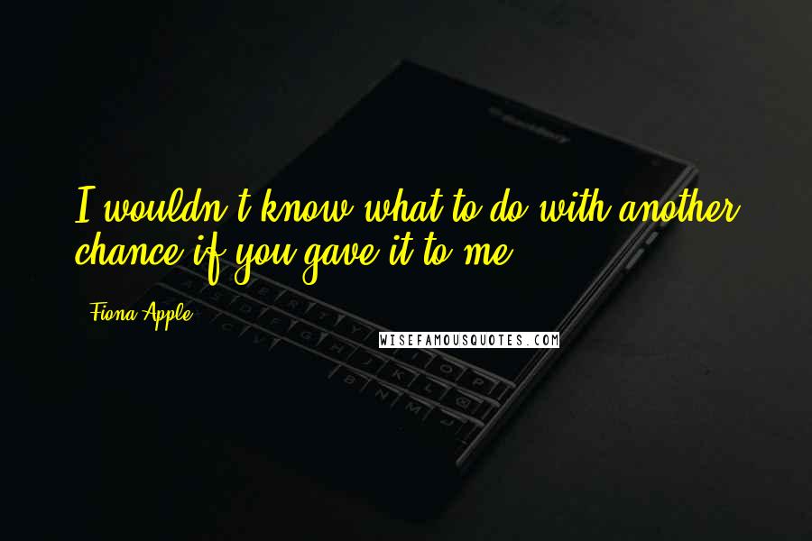 Fiona Apple Quotes: I wouldn't know what to do with another chance if you gave it to me.