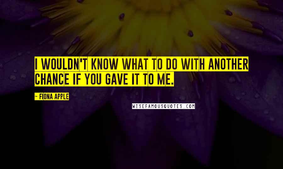 Fiona Apple Quotes: I wouldn't know what to do with another chance if you gave it to me.