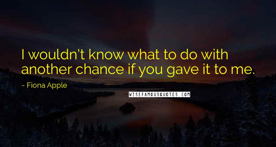 Fiona Apple Quotes: I wouldn't know what to do with another chance if you gave it to me.