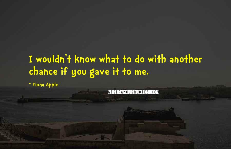 Fiona Apple Quotes: I wouldn't know what to do with another chance if you gave it to me.