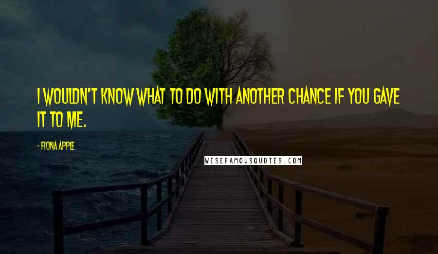 Fiona Apple Quotes: I wouldn't know what to do with another chance if you gave it to me.