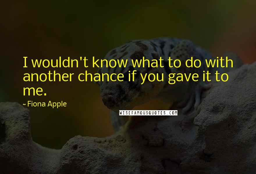 Fiona Apple Quotes: I wouldn't know what to do with another chance if you gave it to me.