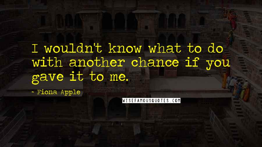 Fiona Apple Quotes: I wouldn't know what to do with another chance if you gave it to me.