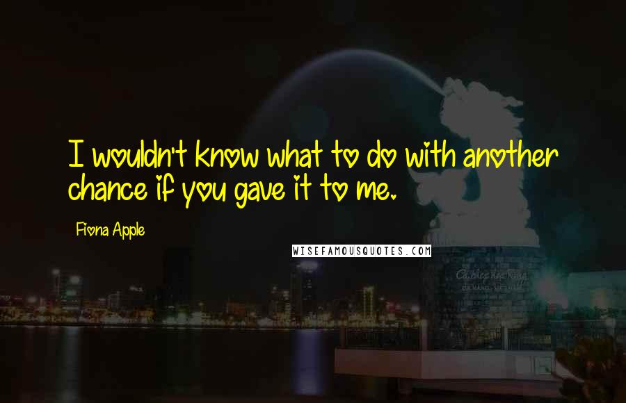 Fiona Apple Quotes: I wouldn't know what to do with another chance if you gave it to me.