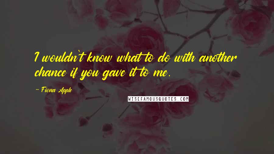Fiona Apple Quotes: I wouldn't know what to do with another chance if you gave it to me.