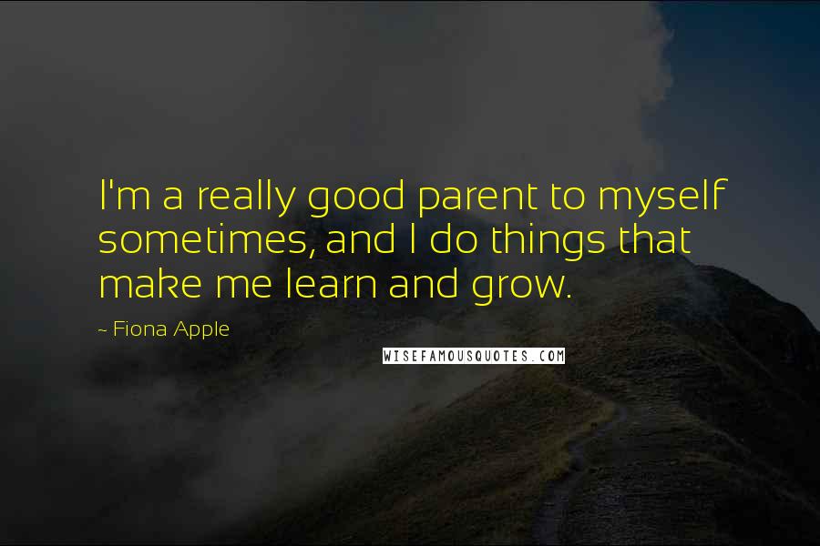 Fiona Apple Quotes: I'm a really good parent to myself sometimes, and I do things that make me learn and grow.