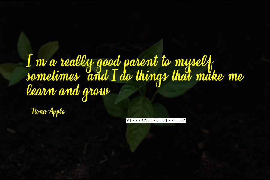 Fiona Apple Quotes: I'm a really good parent to myself sometimes, and I do things that make me learn and grow.