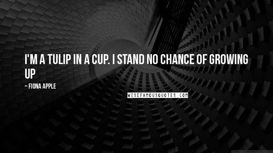 Fiona Apple Quotes: I'm a tulip in a cup. I stand no chance of growing up