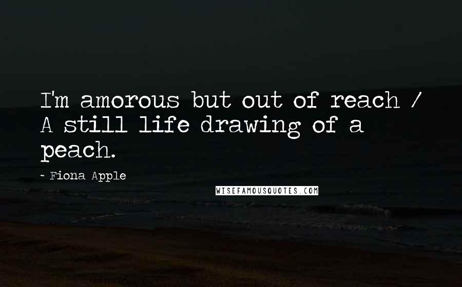 Fiona Apple Quotes: I'm amorous but out of reach / A still life drawing of a peach.