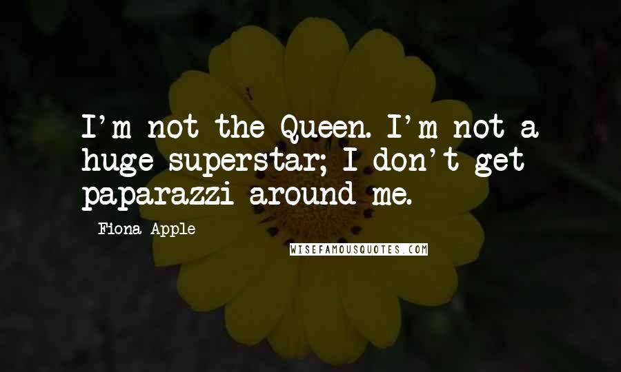 Fiona Apple Quotes: I'm not the Queen. I'm not a huge superstar; I don't get paparazzi around me.