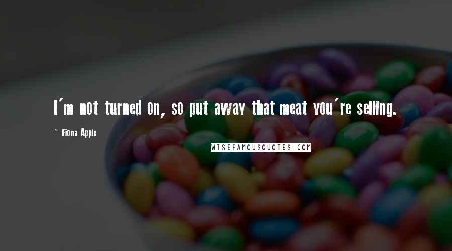 Fiona Apple Quotes: I'm not turned on, so put away that meat you're selling.