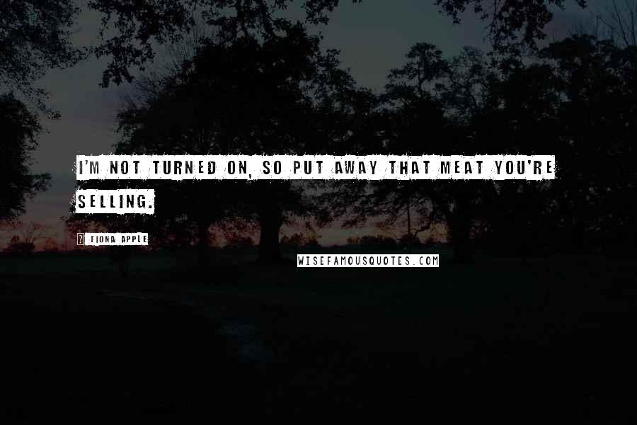 Fiona Apple Quotes: I'm not turned on, so put away that meat you're selling.