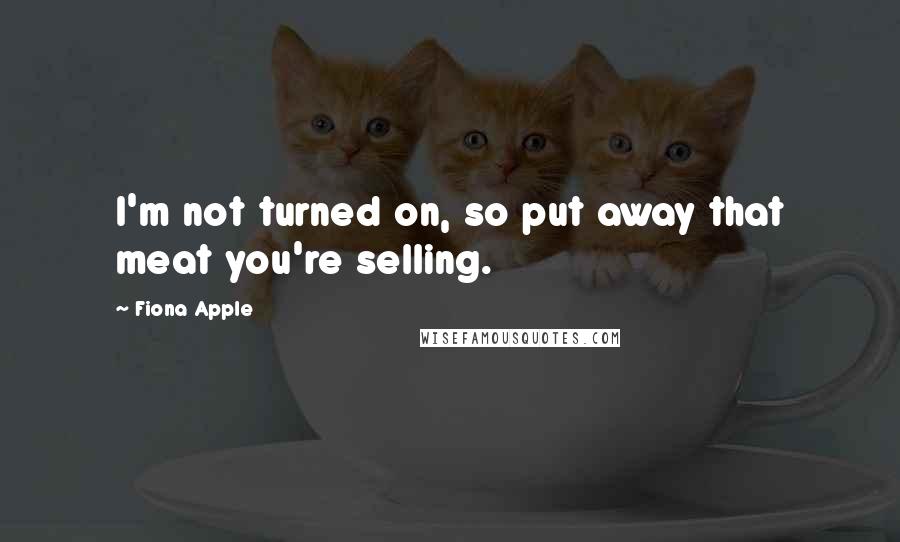 Fiona Apple Quotes: I'm not turned on, so put away that meat you're selling.